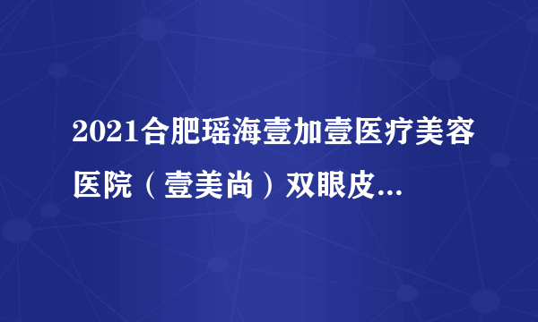 2021合肥瑶海壹加壹医疗美容医院（壹美尚）双眼皮价格表(价目表)怎么样?