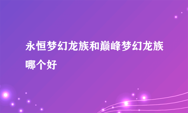 永恒梦幻龙族和巅峰梦幻龙族哪个好