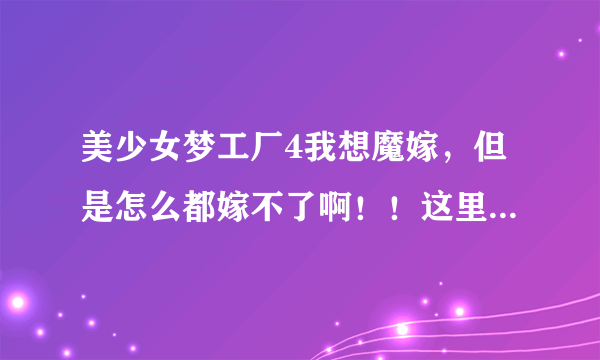 美少女梦工厂4我想魔嫁，但是怎么都嫁不了啊！！这里有几个问题请高手请教，我也不介意发攻略给我急急急