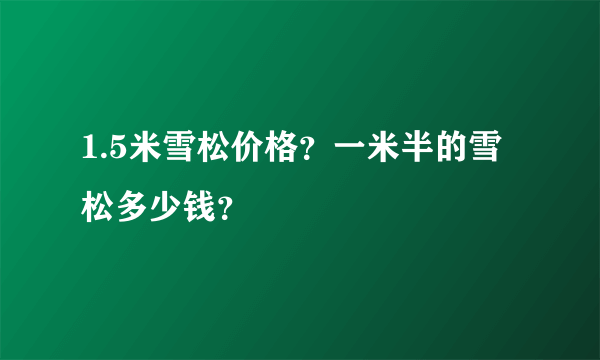 1.5米雪松价格？一米半的雪松多少钱？