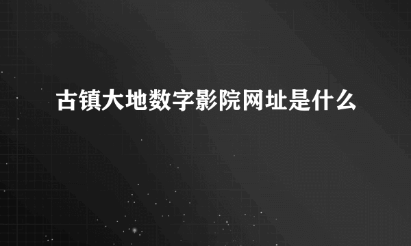 古镇大地数字影院网址是什么