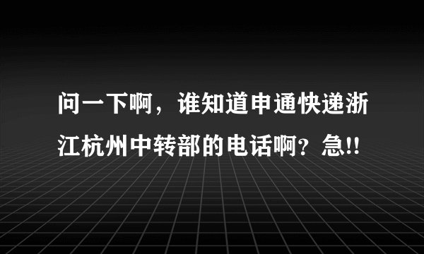 问一下啊，谁知道申通快递浙江杭州中转部的电话啊？急!!