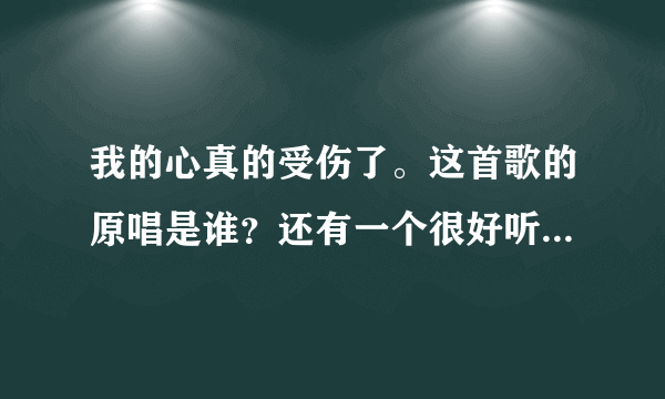 我的心真的受伤了。这首歌的原唱是谁？还有一个很好听的女生版是谁唱的？