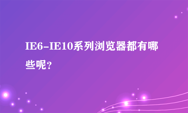 IE6-IE10系列浏览器都有哪些呢？