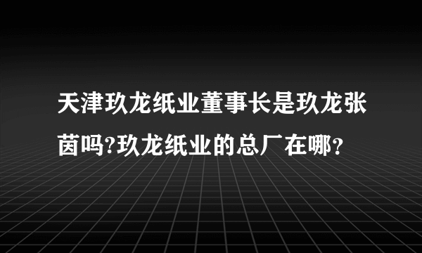 天津玖龙纸业董事长是玖龙张茵吗?玖龙纸业的总厂在哪？