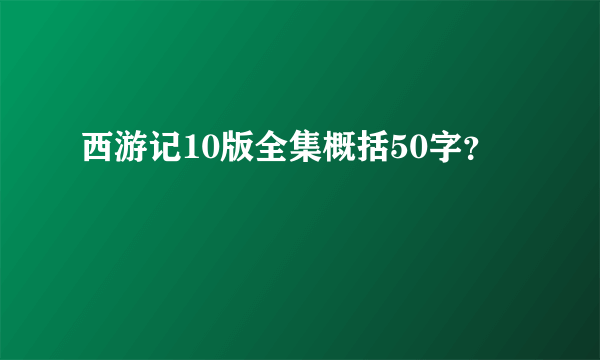 西游记10版全集概括50字？