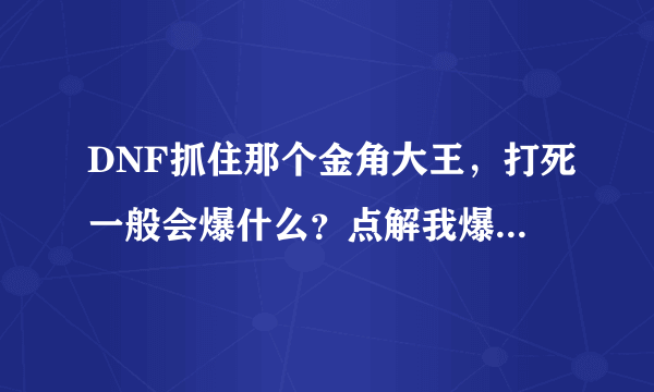 DNF抓住那个金角大王，打死一般会爆什么？点解我爆了垃圾装备？？