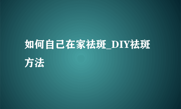 如何自己在家祛斑_DIY祛斑方法