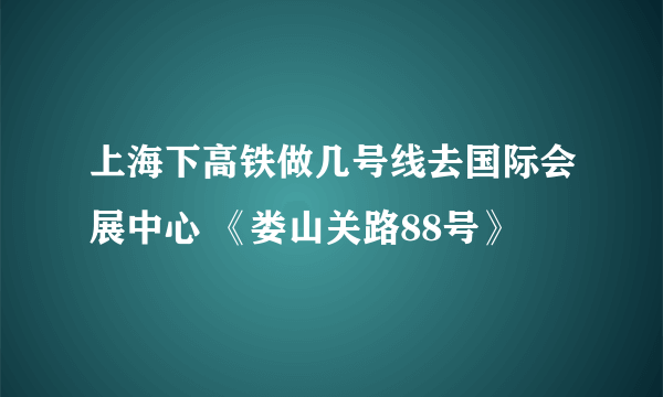 上海下高铁做几号线去国际会展中心 《娄山关路88号》