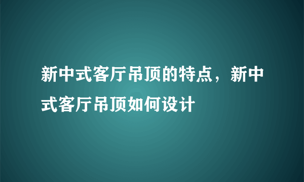 新中式客厅吊顶的特点，新中式客厅吊顶如何设计