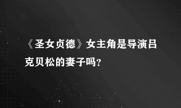 《圣女贞德》女主角是导演吕克贝松的妻子吗？