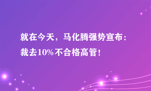 就在今天，马化腾强势宣布：裁去10%不合格高管！