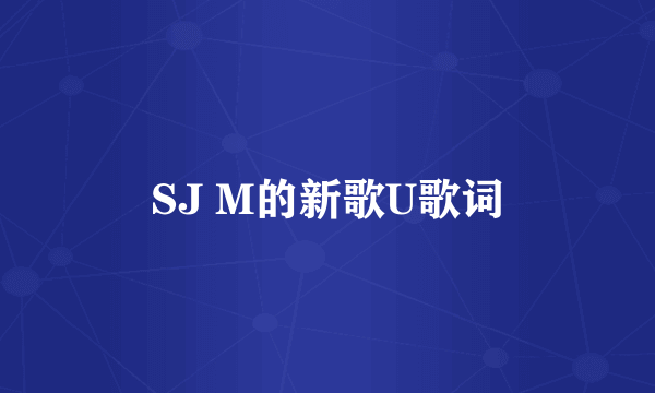 SJ M的新歌U歌词