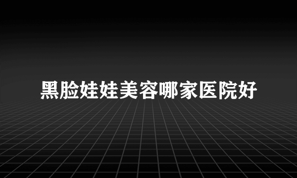 黑脸娃娃美容哪家医院好