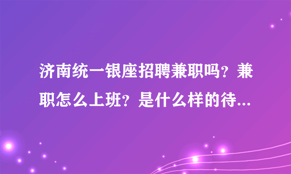 济南统一银座招聘兼职吗？兼职怎么上班？是什么样的待遇？都负责什么工作内容？