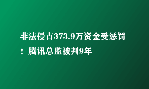 非法侵占373.9万资金受惩罚！腾讯总监被判9年