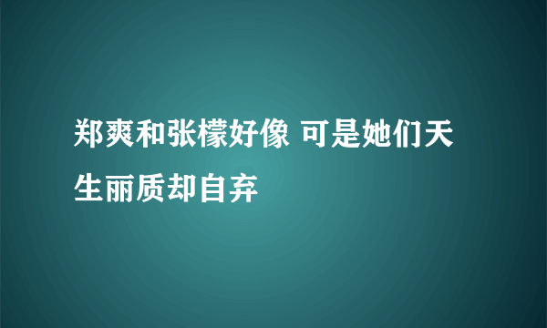 郑爽和张檬好像 可是她们天生丽质却自弃