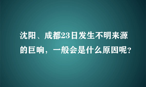 沈阳、成都23日发生不明来源的巨响，一般会是什么原因呢？