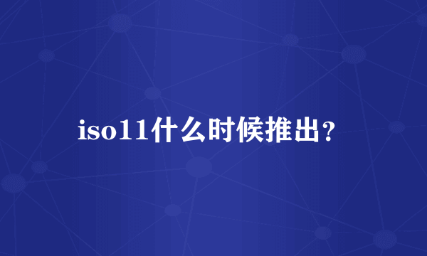 iso11什么时候推出？