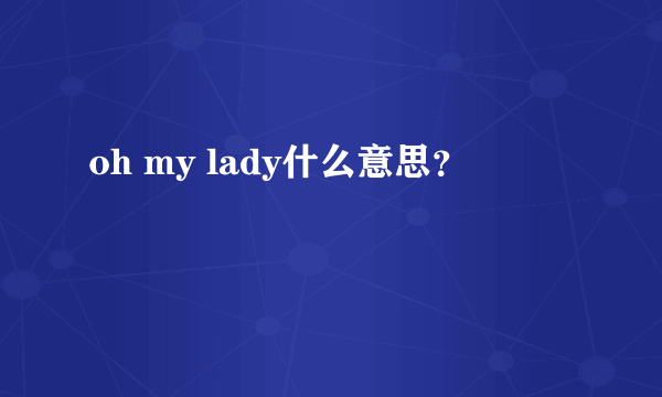 oh my lady什么意思？