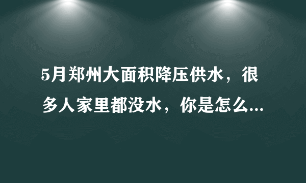 5月郑州大面积降压供水，很多人家里都没水，你是怎么度过的？