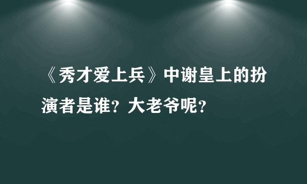 《秀才爱上兵》中谢皇上的扮演者是谁？大老爷呢？