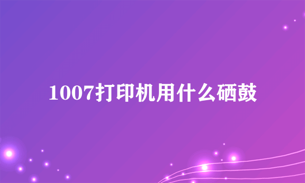 1007打印机用什么硒鼓