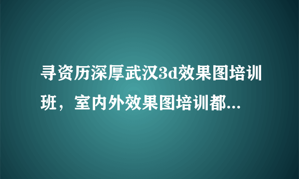 寻资历深厚武汉3d效果图培训班，室内外效果图培训都有的培训班！