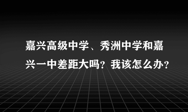 嘉兴高级中学、秀洲中学和嘉兴一中差距大吗？我该怎么办？