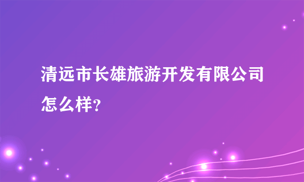 清远市长雄旅游开发有限公司怎么样？