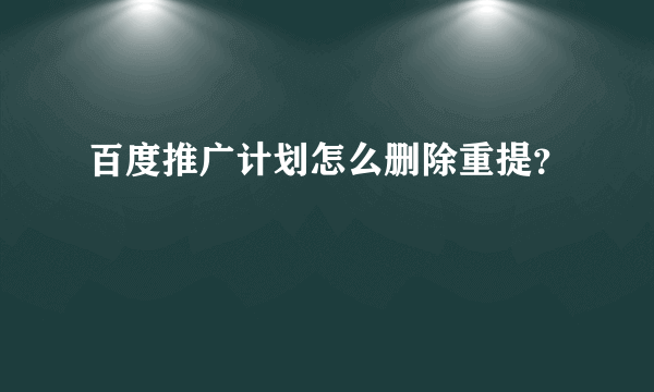 百度推广计划怎么删除重提？