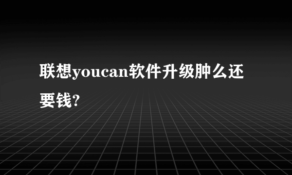 联想youcan软件升级肿么还要钱?