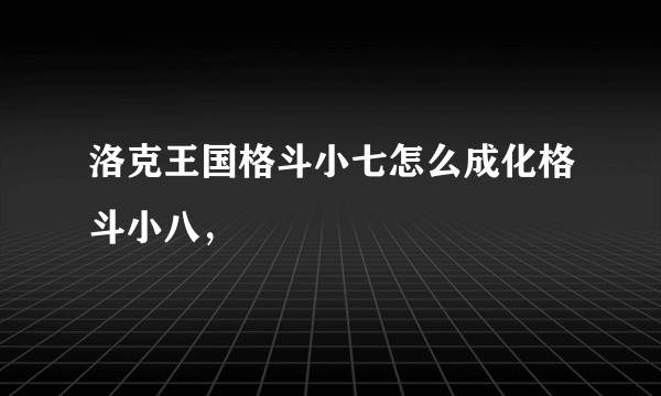 洛克王国格斗小七怎么成化格斗小八，