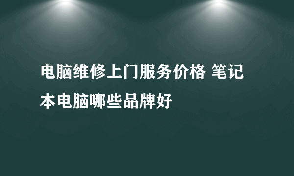 电脑维修上门服务价格 笔记本电脑哪些品牌好