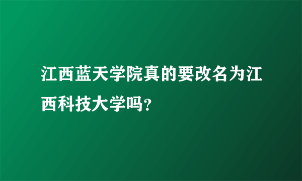 江西蓝天学院真的要改名为江西科技大学吗？