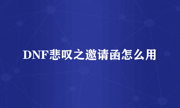 DNF悲叹之邀请函怎么用