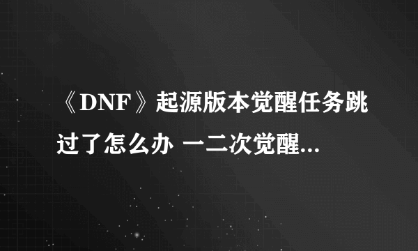 《DNF》起源版本觉醒任务跳过了怎么办 一二次觉醒任务流程攻略