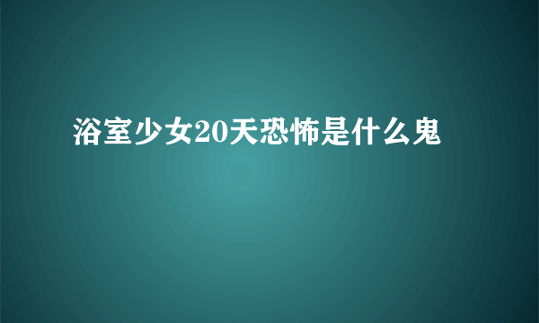 浴室少女20天恐怖是什么鬼