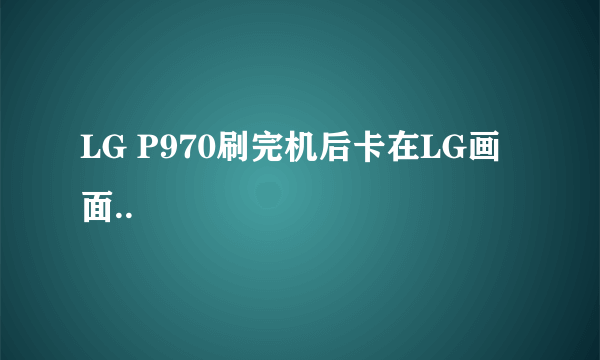 LG P970刷完机后卡在LG画面..