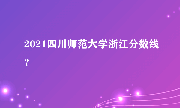 2021四川师范大学浙江分数线？