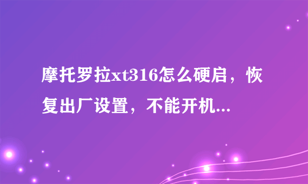 摩托罗拉xt316怎么硬启，恢复出厂设置，不能开机，知道的请告诉一下，求了，详细点，谢谢谢谢谢谢谢谢谢！