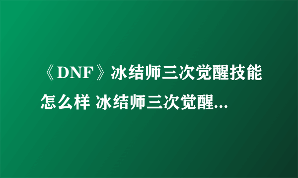 《DNF》冰结师三次觉醒技能怎么样 冰结师三次觉醒技能分享