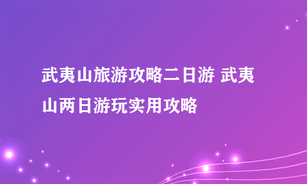 武夷山旅游攻略二日游 武夷山两日游玩实用攻略