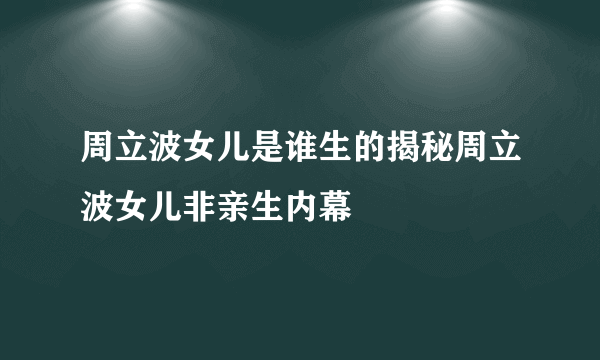 周立波女儿是谁生的揭秘周立波女儿非亲生内幕