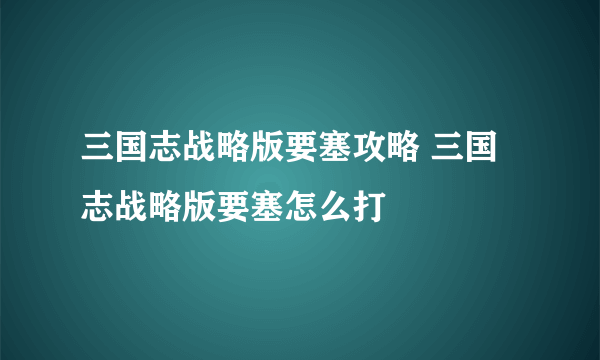 三国志战略版要塞攻略 三国志战略版要塞怎么打