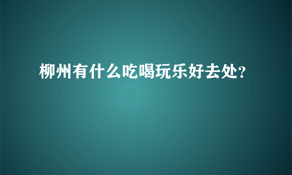 柳州有什么吃喝玩乐好去处？