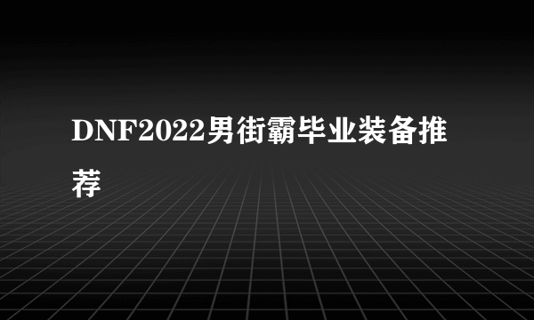 DNF2022男街霸毕业装备推荐