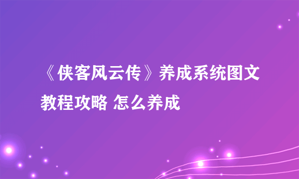 《侠客风云传》养成系统图文教程攻略 怎么养成