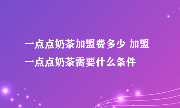 一点点奶茶加盟费多少 加盟一点点奶茶需要什么条件