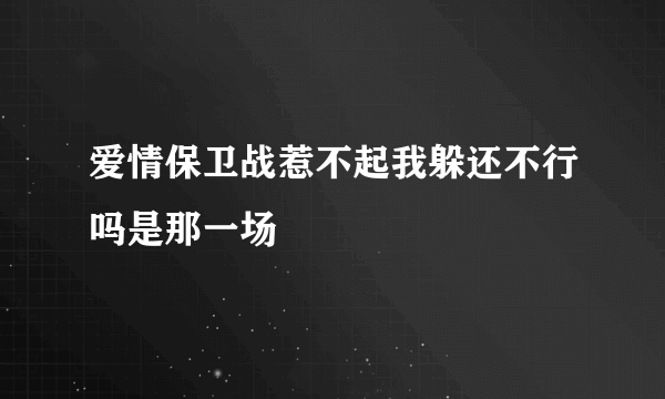 爱情保卫战惹不起我躲还不行吗是那一场